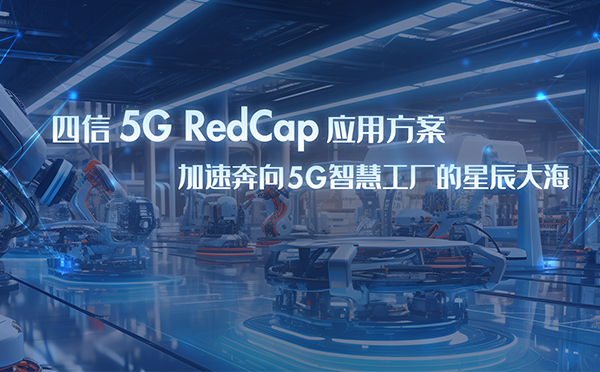 四信5G RedCap应用方案，加速奔向5G智慧工厂星辰大海